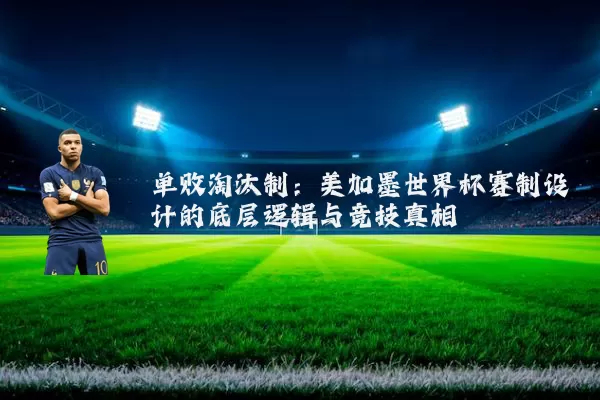 单败淘汰制:美加墨世界杯赛制设计的底层逻辑与竞技真相