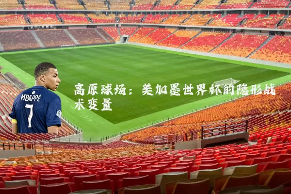 高原球场:美加墨世界杯的隐形战术变量