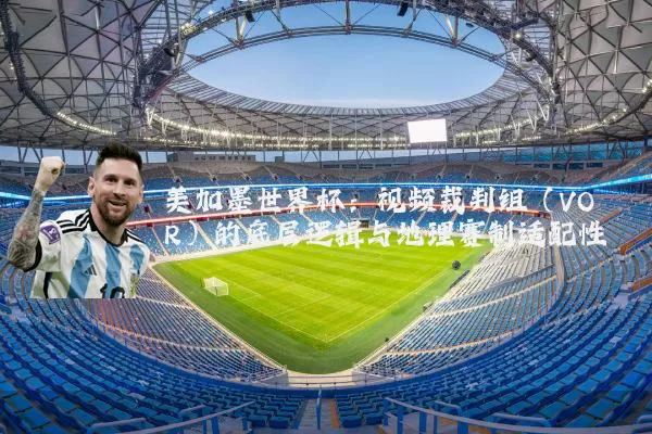 美加墨世界杯:视频裁判组(VOR)的底层逻辑与地理赛制适配性