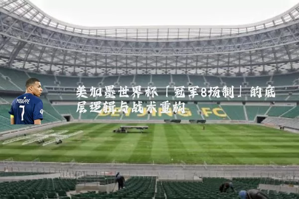 美加墨世界杯「冠军8场制」的底层逻辑与战术重构