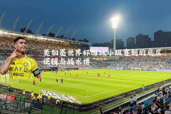 美加墨世界杯四队小组赛制的底层逻辑与战术博弈