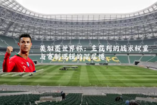 美加墨世界杯:主裁判的战术权重与赛制逻辑的深层博弈