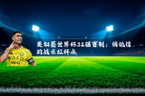 美加墨世界杯32强赛制:被低估的战术杠杆点