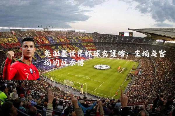 美加墨世界杯球衣策略:主场与客场的战术博弈