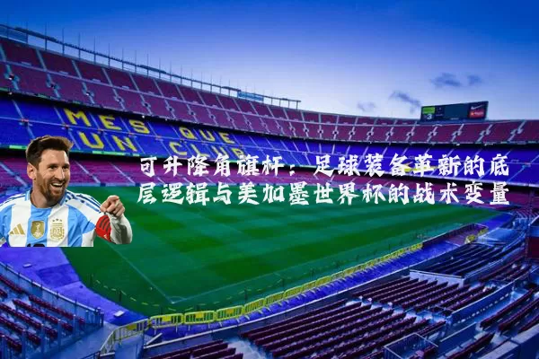 可升降角旗杆：足球装备革新的底层逻辑与美加墨世界杯的战术变量