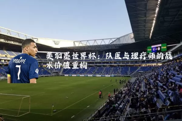 美加墨世界杯：队医与理疗师的战术价值重构