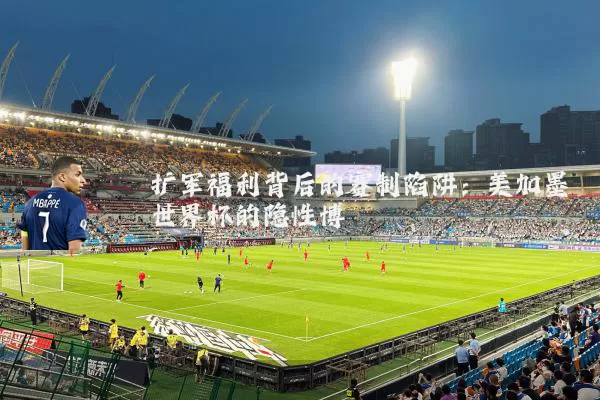 扩军福利背后的赛制陷阱:美加墨世界杯的隐性博弈