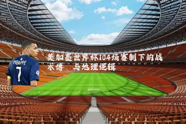 美加墨世界杯104场赛制下的战术博弈与地理逻辑