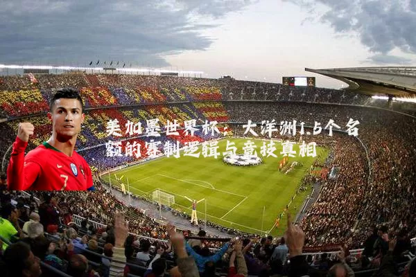 美加墨世界杯:大洋洲1.5个名额的赛制逻辑与竞技真相
