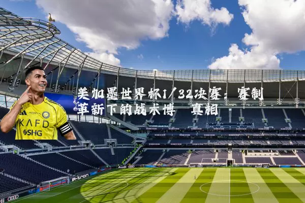 美加墨世界杯1/32决赛：赛制革新下的战术博弈真相