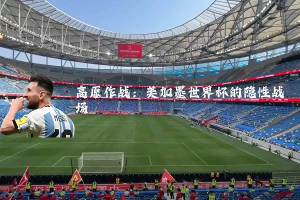 高原作战:美加墨世界杯的隐性战场
