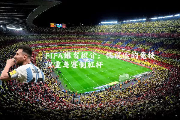 FIFA排名积分:被误读的竞技权重与赛制杠杆