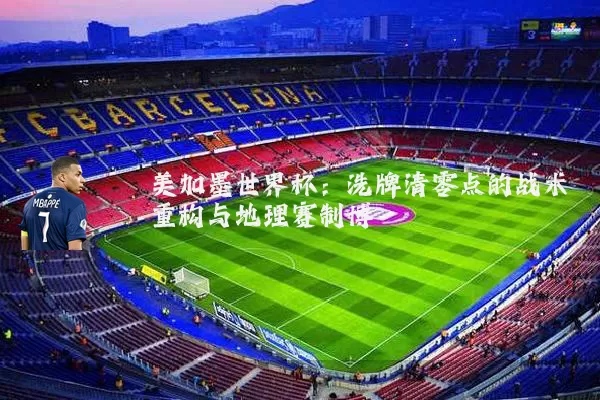 美加墨世界杯:洗牌清零点的战术重构与地理赛制博弈