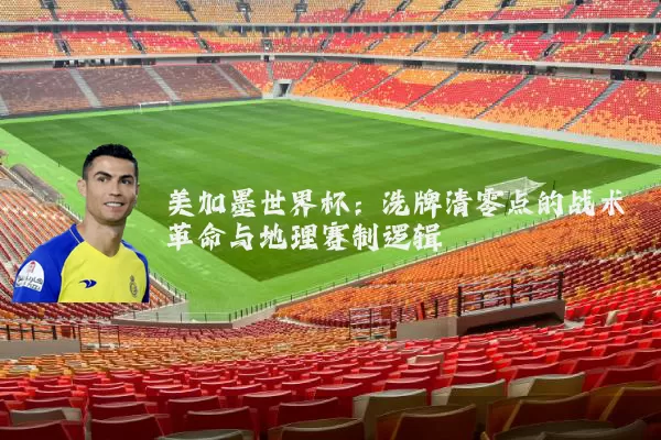 美加墨世界杯:洗牌清零点的战术革命与地理赛制逻辑