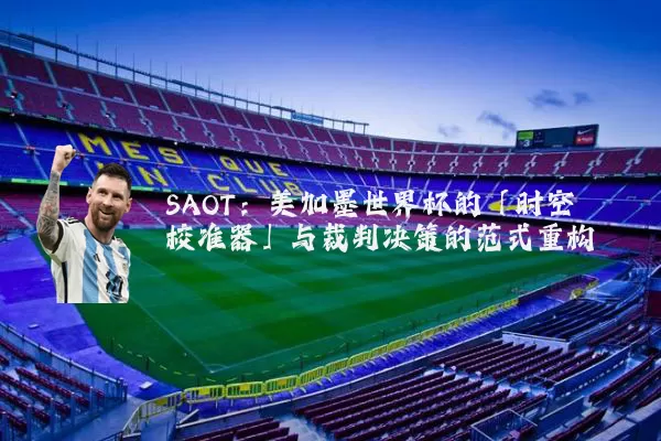 SAOT:美加墨世界杯的「时空校准器」与裁判决策的范式重构