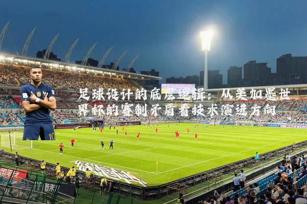 足球设计的底层逻辑:从美加墨世界杯的赛制矛盾看技术演进方向