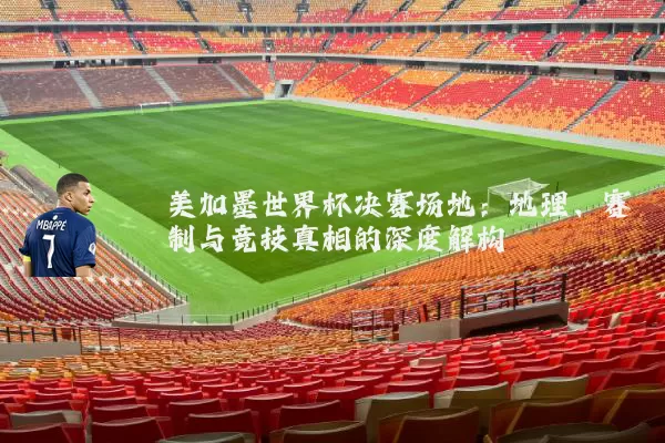 美加墨世界杯决赛场地:地理、赛制与竞技真相的深度解构
