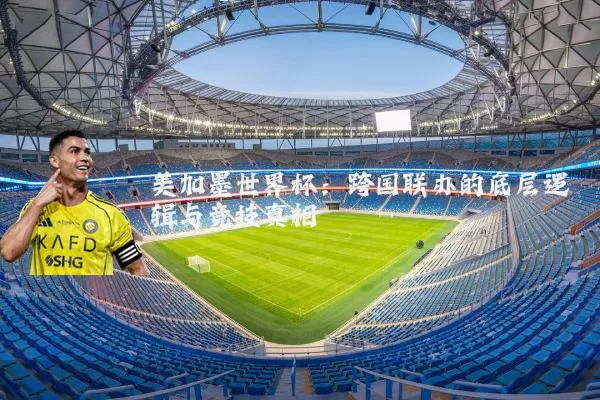 美加墨世界杯:跨国联办的底层逻辑与竞技真相