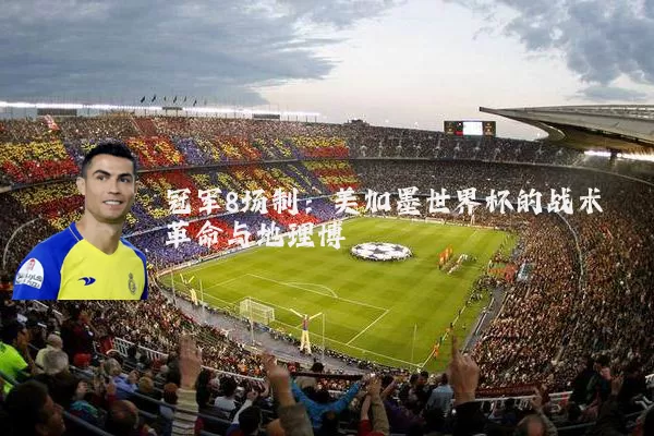 冠军8场制：美加墨世界杯的战术革命与地理博弈