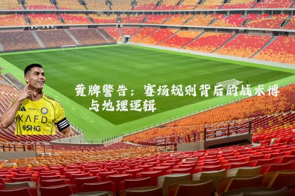 黄牌警告：赛场规则背后的战术博弈与地理逻辑