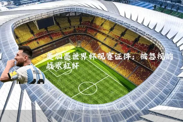美加墨世界杯观赛证件：被忽视的战术杠杆