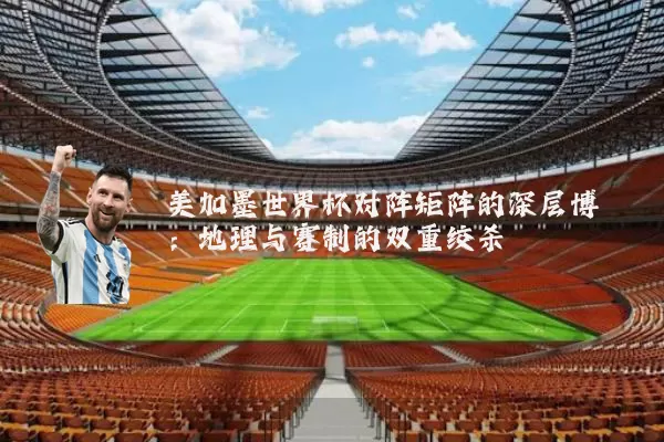 美加墨世界杯对阵矩阵的深层博弈:地理与赛制的双重绞杀