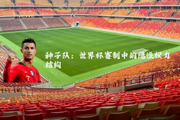 种子队:世界杯赛制中的隐性权力结构