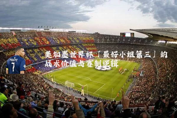 美加墨世界杯「最好小组第三」的战术价值与赛制逻辑