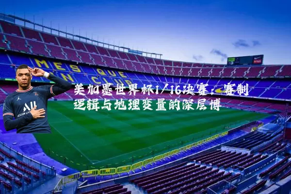美加墨世界杯1/16决赛：赛制逻辑与地理变量的深层博弈