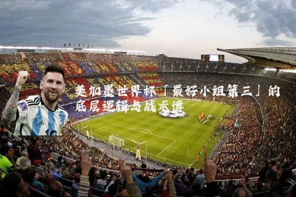 美加墨世界杯「最好小组第三」的底层逻辑与战术博弈